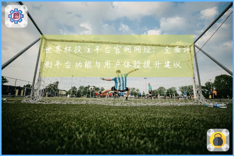 世界杯投注平台官网网址：全面评测平台功能与用户体验提升建议