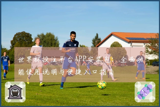 世界杯投注平台APP安装包：全面功能使用说明与便捷入口指南