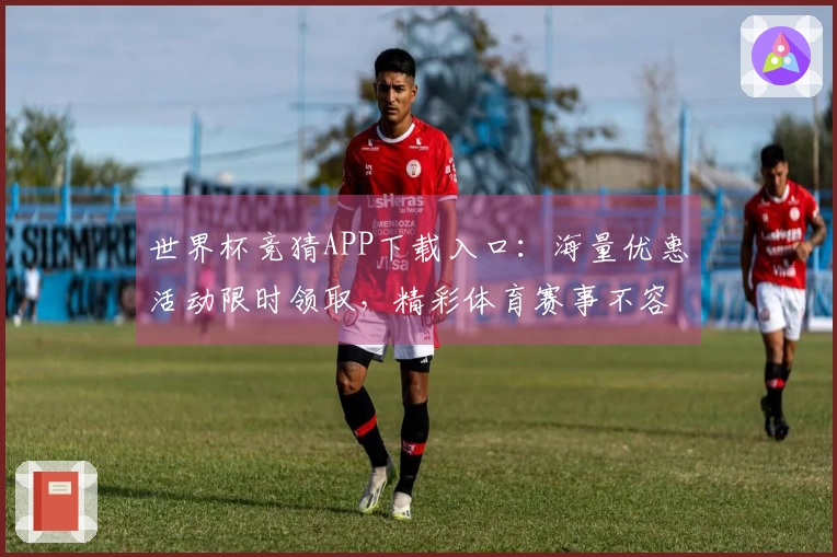 世界杯竞猜APP下载入口：海量优惠活动限时领取，精彩体育赛事不容错过