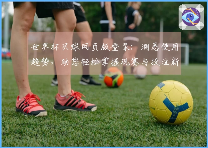 世界杯买球网页版登录：洞悉使用趋势，助您轻松掌握观赛与投注新玩法