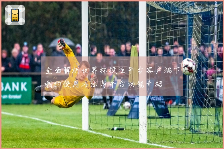 全面解析世界杯投注平台客户端下载的使用方法与平台功能介绍