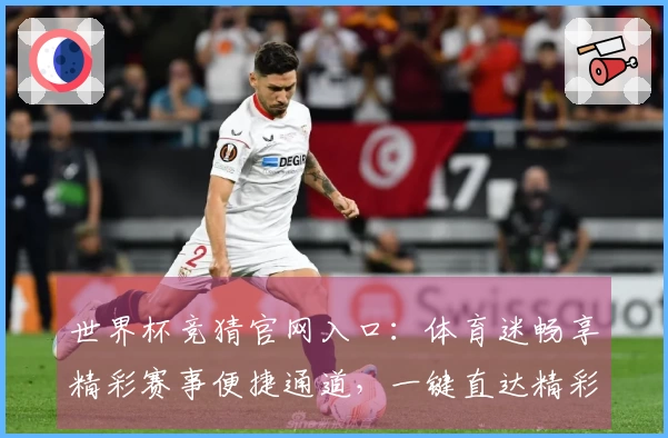 世界杯竞猜官网入口：体育迷畅享精彩赛事便捷通道，一键直达精彩赛况