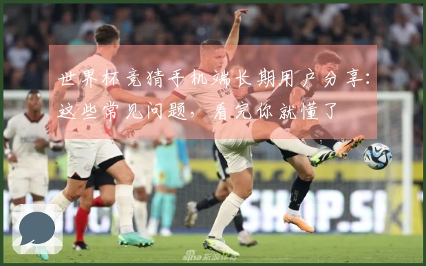 世界杯竞猜手机端长期用户分享：这些常见问题，看完你就懂了