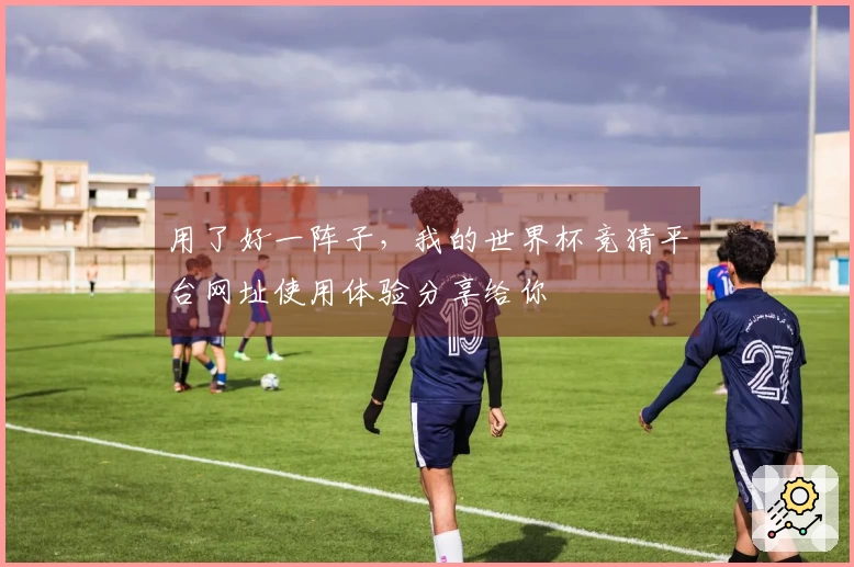 用了好一阵子，我的世界杯竞猜平台网址使用体验分享给你